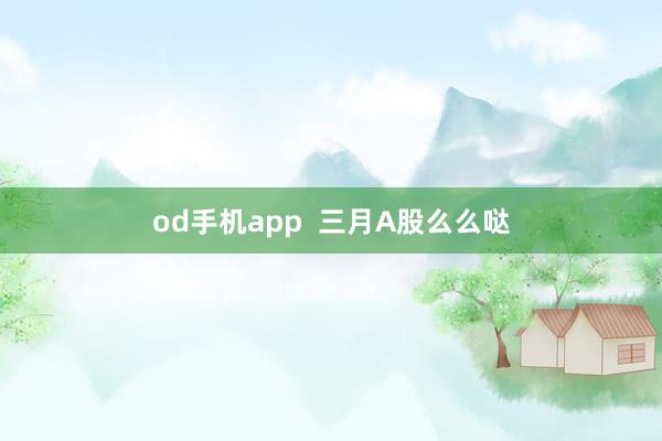 od手机app  三月A股么么哒