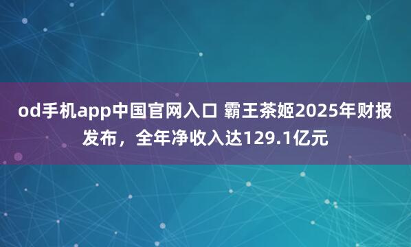 od手机app中国官网入口 霸王茶姬2025年财报发布，全年净收入达129.1亿元