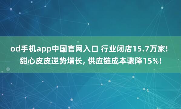 od手机app中国官网入口 行业闭店15.7万家! 甜心皮皮逆势增长， 供应链成本骤降15%!