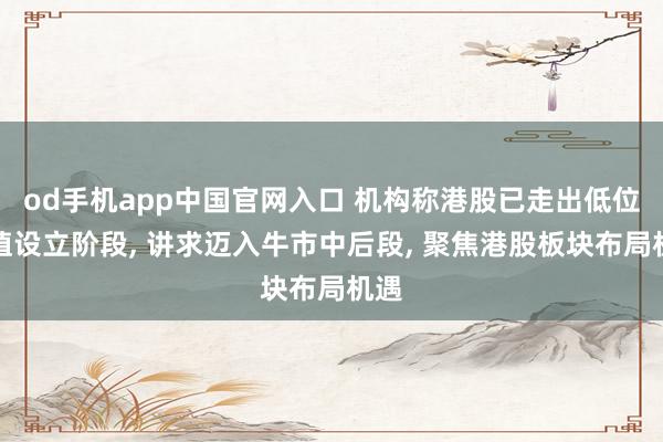 od手机app中国官网入口 机构称港股已走出低位估值设立阶段， 讲求迈入牛市中后段， 聚焦港股板块布局机遇