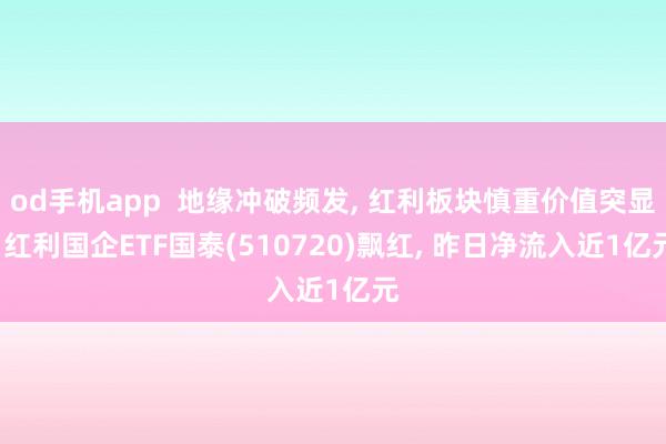 od手机app  地缘冲破频发， 红利板块慎重价值突显， 红利国企ETF国泰(510720)飘红， 昨日净流入近1亿元