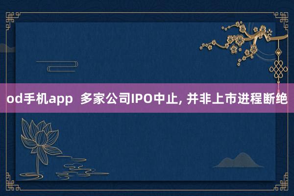 od手机app  多家公司IPO中止， 并非上市进程断绝