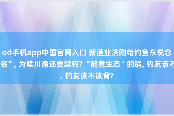 od手机app中国官网入口 新渔业法刚给钓鱼东说念主“正名”， 为啥川渝还要禁钓? “随意生态”的锅， 钓友该不该背?