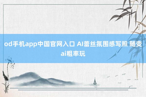 od手机app中国官网入口 AI蕾丝氛围感写照 随变ai粗率玩