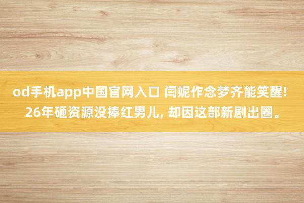 od手机app中国官网入口 闫妮作念梦齐能笑醒! 26年砸资源没捧红男儿， 却因这部新剧出圈。