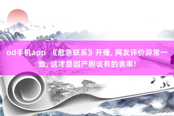 od手机app  《危急联系》开播， 网友评价异常一致， 这才是国产剧该有的表率!