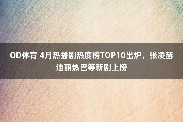 OD体育 4月热播剧热度榜TOP10出炉，张凌赫迪丽热巴等新剧上榜