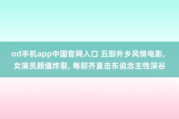 od手机app中国官网入口 五部外乡风情电影， 女演员颜值炸裂， 每部齐直击东说念主性深谷