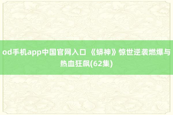 od手机app中国官网入口 《蟒神》惊世逆袭燃爆与热血狂飙(62集)