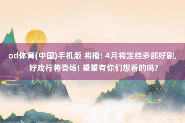 od体育(中国)手机版 将播! 4月将定档多部好剧， 好戏行将登场! 望望有你们想看的吗?