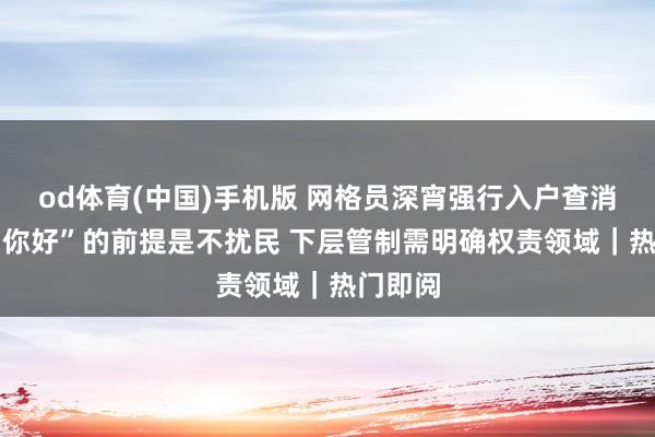 od体育(中国)手机版 网格员深宵强行入户查消防 “为你好”的前提是不扰民 下层管制需明确权责领域｜热门即阅