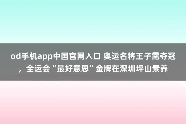 od手机app中国官网入口 奥运名将王子露夺冠，全运会“最好意思”金牌在深圳坪山素养