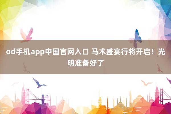 od手机app中国官网入口 马术盛宴行将开启！光明准备好了