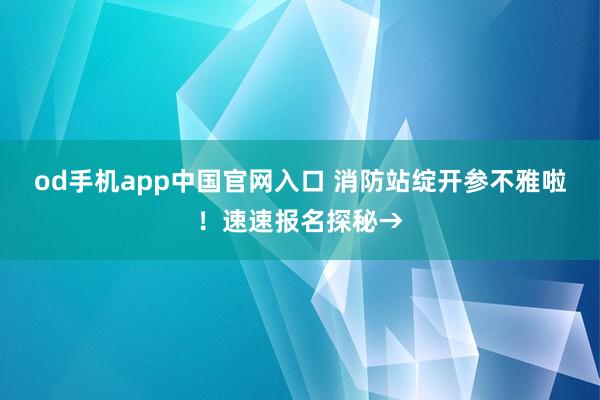 od手机app中国官网入口 消防站绽开参不雅啦！速速报名探秘→