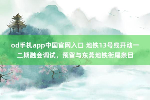 od手机app中国官网入口 地铁13号线开动一二期融会调试，预留与东莞地铁衔尾条目