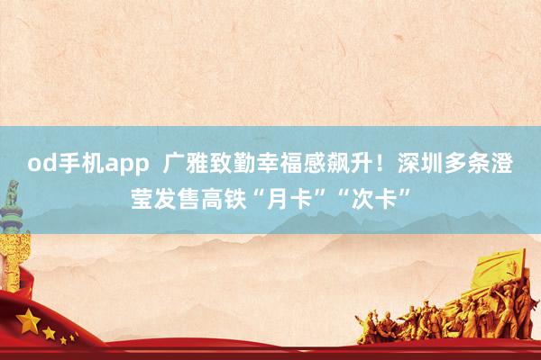 od手机app  广雅致勤幸福感飙升！深圳多条澄莹发售高铁“月卡”“次卡”