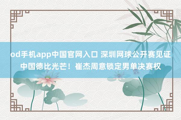 od手机app中国官网入口 深圳网球公开赛见证中国德比光芒！崔杰周意锁定男单决赛权
