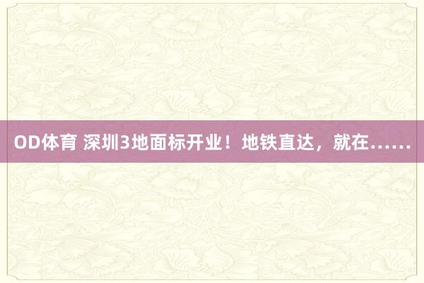 OD体育 深圳3地面标开业！地铁直达，<a href=