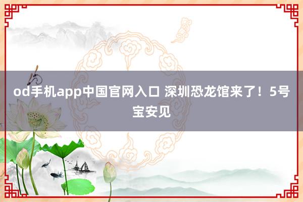 od手机app中国官网入口 深圳恐龙馆来了！5号宝安见