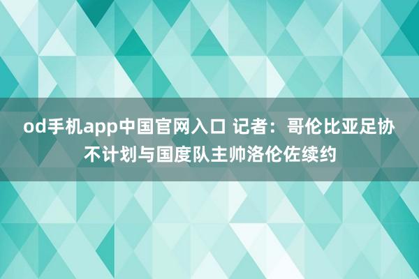 od手机app中国官网入口 记者：哥伦比亚足协不计划与国度队主帅洛伦佐续约