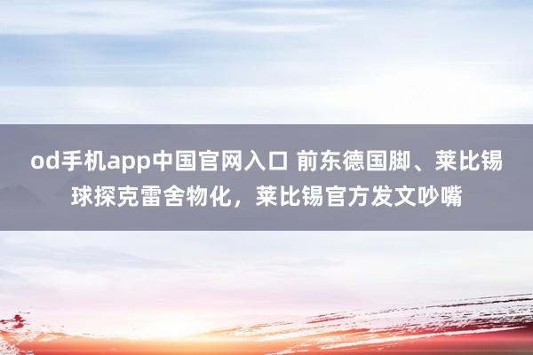od手机app中国官网入口 前东德国脚、莱比锡球探克雷舍物化，莱比锡官方发文吵嘴