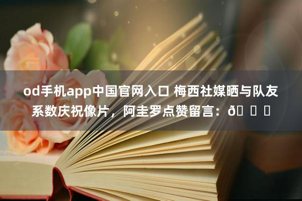 od手机app中国官网入口 梅西社媒晒与队友系数庆祝像片，阿圭罗点赞留言：🐐