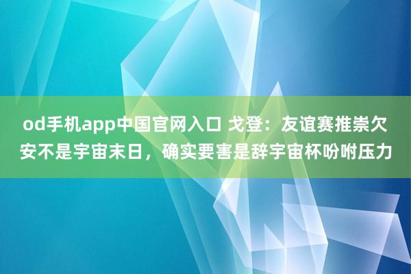 od手机app中国官网入口 戈登：友谊赛推崇欠安不是宇宙末日，确实要害是辞宇宙杯吩咐压力