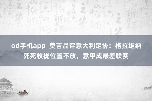 od手机app  莫吉品评意大利足协：格拉维纳死死收拢位置不放，意甲成最差联赛