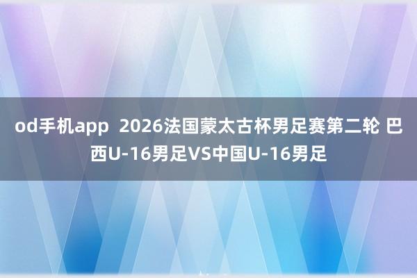 od手机app  2026法国蒙太古杯男足赛第二轮 巴西U-16男足VS中国U-16男足