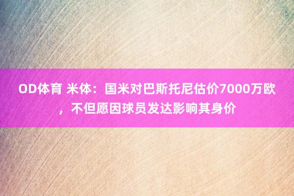 OD体育 米体：国米对巴斯托尼估价7000万欧，不但愿因球员发达影响其身价