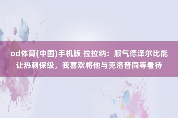 od体育(中国)手机版 拉拉纳：服气德泽尔比能让热刺保级，我喜欢将他与克洛普同等看待