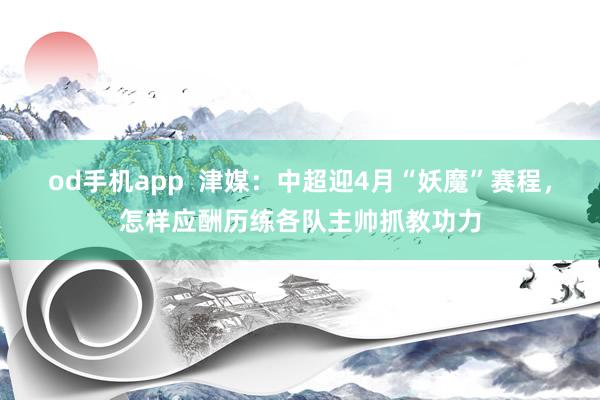 od手机app  津媒：中超迎4月“妖魔”赛程，怎样应酬历练各队主帅抓教功力