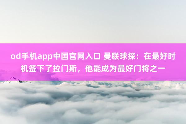 od手机app中国官网入口 曼联球探：在最好时机签下了拉门斯，他能成为最好门将之一