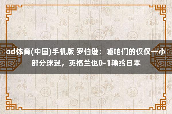 od体育(中国)手机版 罗伯逊：嘘咱们的仅仅一小部分球迷，英格兰也0-1输给日本