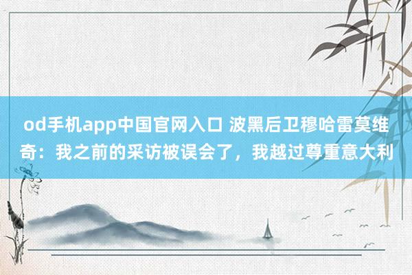 od手机app中国官网入口 波黑后卫穆哈雷莫维奇：我之前的采访被误会了，我越过尊重意大利