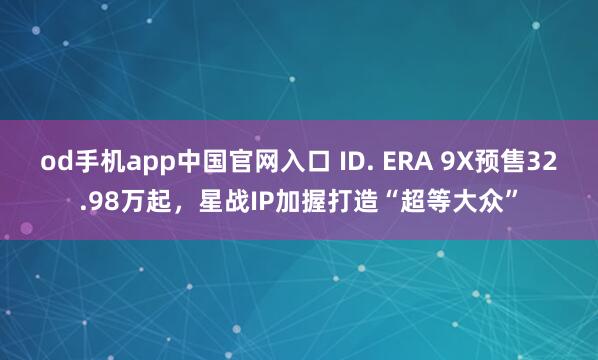 od手机app中国官网入口 ID. ERA 9X预售32.98万起，星战IP加握打造“超等大众”