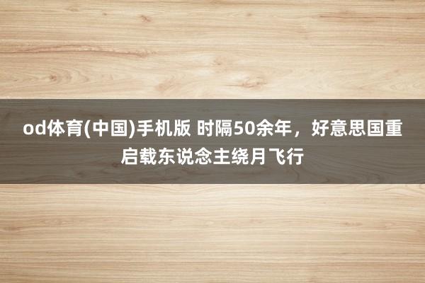 od体育(中国)手机版 时隔50余年，好意思国重启载东说念主绕月飞行