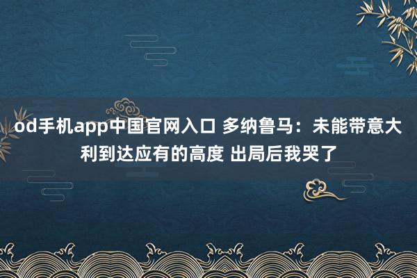 od手机app中国官网入口 多纳鲁马：未能带意大利到达应有的高度 出局后我哭了