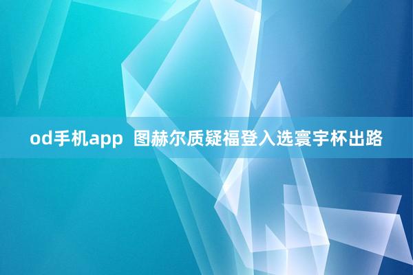 od手机app  图赫尔质疑福登入选寰宇杯出路