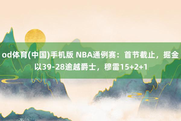 od体育(中国)手机版 NBA通例赛：首节截止，掘金以39-28逾越爵士，穆雷15+2+1