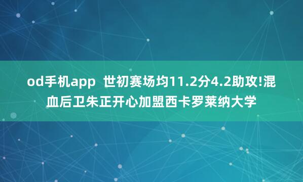 od手机app  世初赛场均11.2分4.2助攻!混血后卫朱正开心加盟西卡罗莱纳大学