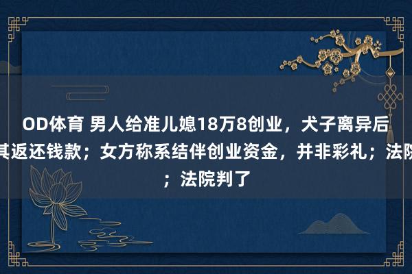 OD体育 男人给准儿媳18万8创业，犬子离异后要求其返还钱款；女方称系结伴创业资金，并非彩礼；法院判了