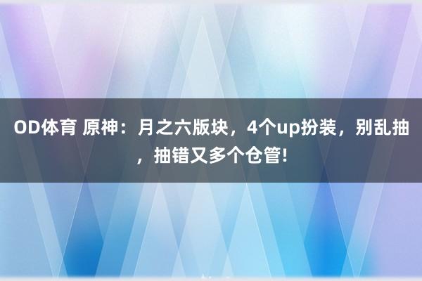 OD体育 原神：月之六版块，4个up扮装，别乱抽，抽错又多个仓管!