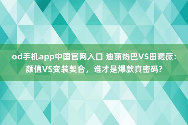 od手机app中国官网入口 迪丽热巴VS田曦薇：颜值VS变装契合，谁才是爆款真密码?