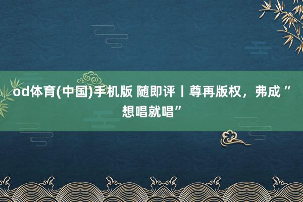od体育(中国)手机版 随即评丨尊再版权，弗成“想唱就唱”