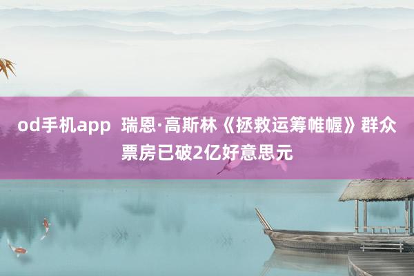 od手机app  瑞恩·高斯林《拯救运筹帷幄》群众票房已破2亿好意思元