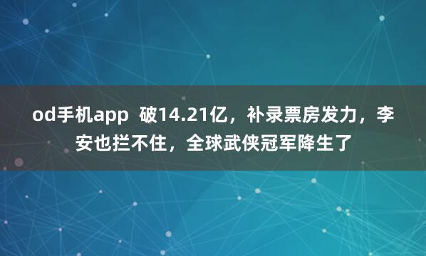 od手机app  破14.21亿，补录票房发力，李安也拦不住，全球武侠冠军降生了