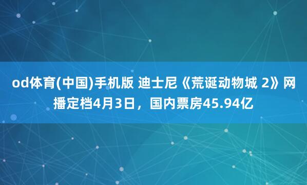 od体育(中国)手机版 迪士尼《荒诞动物城 2》网播定档4月3日，国内票房45.94亿