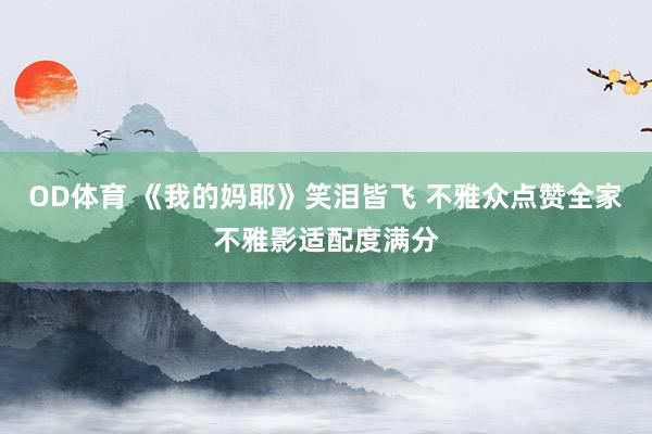 OD体育 《我的妈耶》笑泪皆飞 不雅众点赞全家不雅影适配度满分
