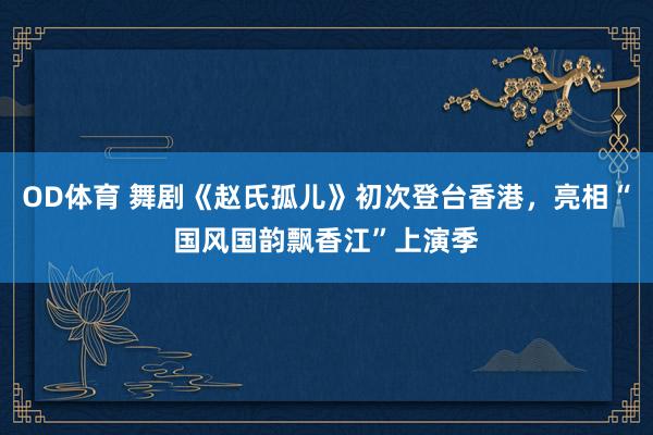 OD体育 舞剧《赵氏孤儿》初次登台香港，亮相“国风国韵飘香江”上演季